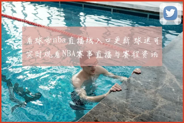看球帝nba直播线入口更新 球迷可实时观看NBA赛事直播与赛程资讯