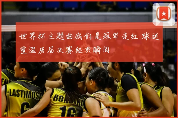 世界杯主题曲我们是冠军走红 球迷重温历届决赛经典瞬间