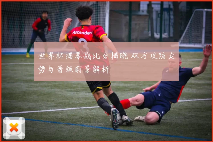 世界杯揭幕战比分揭晓 双方攻防走势与晋级前景解析