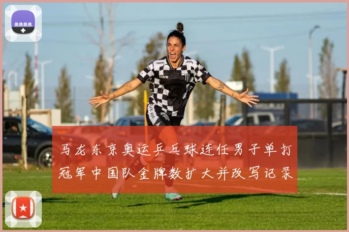 马龙东京奥运乒乓球连任男子单打冠军中国队金牌数扩大并改写记录