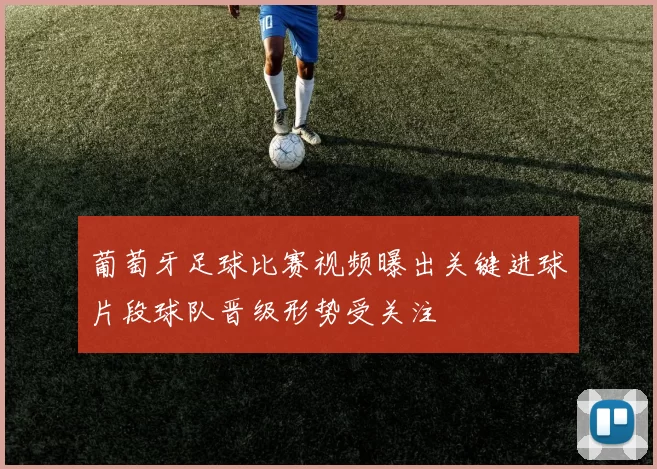 葡萄牙足球比赛视频曝出关键进球片段球队晋级形势受关注