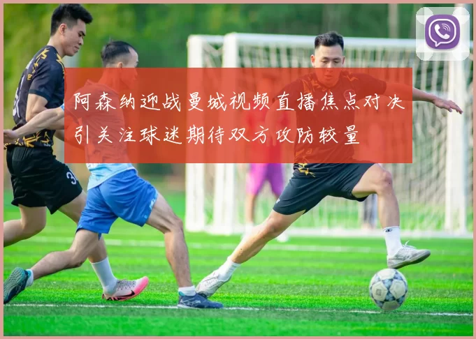 阿森纳迎战曼城视频直播焦点对决引关注球迷期待双方攻防较量