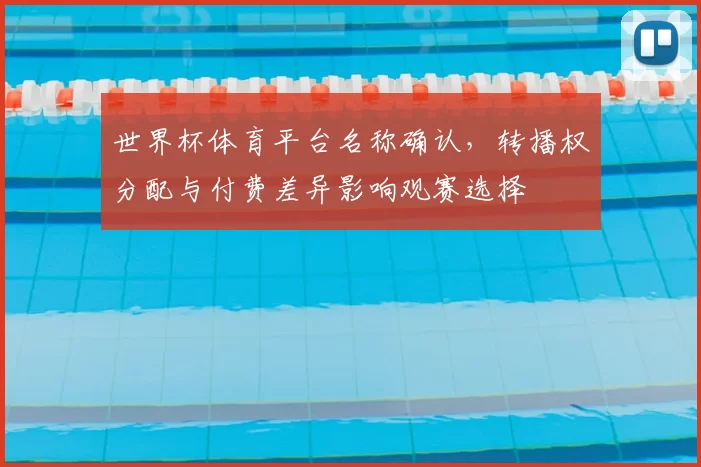 世界杯体育平台名称确认，转播权分配与付费差异影响观赛选择