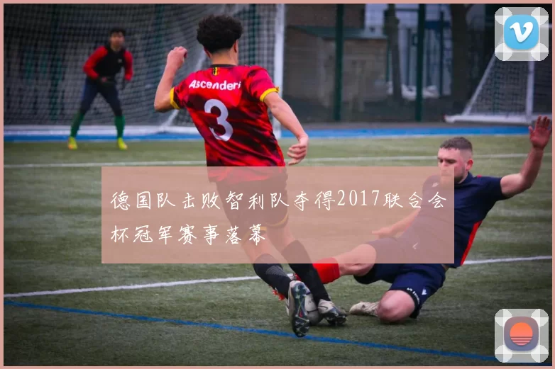 德国队击败智利队夺得2017联合会杯冠军赛事落幕