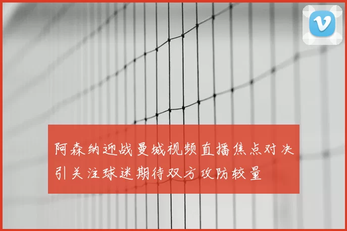 阿森纳迎战曼城视频直播焦点对决引关注球迷期待双方攻防较量