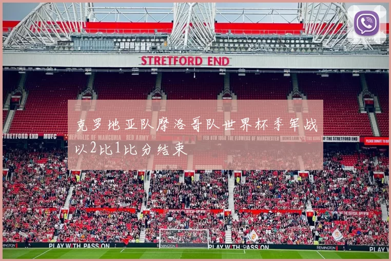 克罗地亚队摩洛哥队世界杯季军战以2比1比分结束