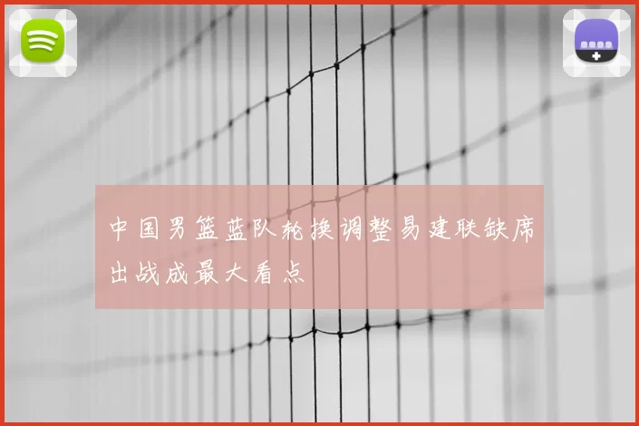 中国男篮蓝队轮换调整易建联缺席出战成最大看点