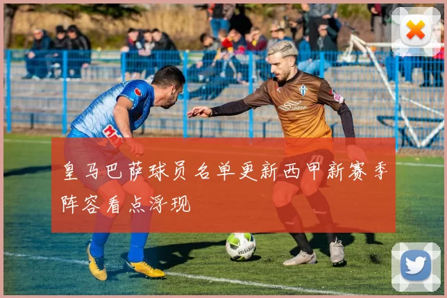 皇马巴萨球员名单更新西甲新赛季阵容看点浮现