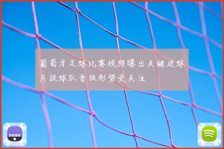 葡萄牙足球比赛视频曝出关键进球片段球队晋级形势受关注
