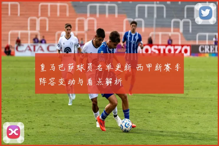 皇马巴萨球员名单更新 西甲新赛季阵容变动与看点解析