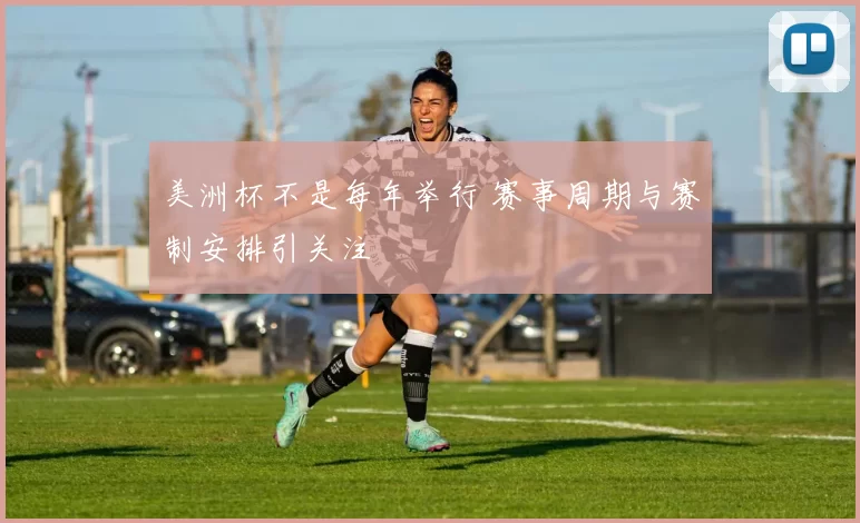 美洲杯不是每年举行 赛事周期与赛制安排引关注