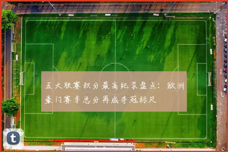 五大联赛积分最高纪录盘点:欧洲豪门赛季总分再成夺冠标尺