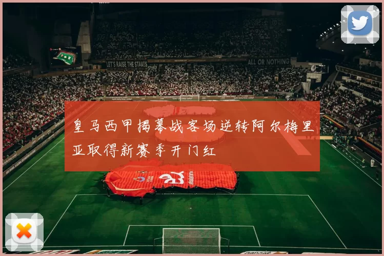 皇马西甲揭幕战客场逆转阿尔梅里亚取得新赛季开门红