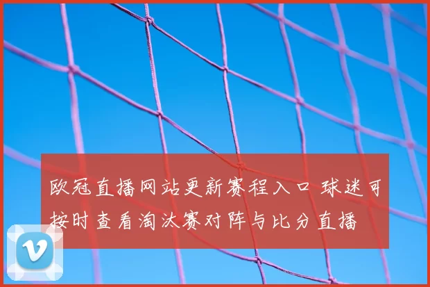 欧冠直播网站更新赛程入口 球迷可按时查看淘汰赛对阵与比分直播