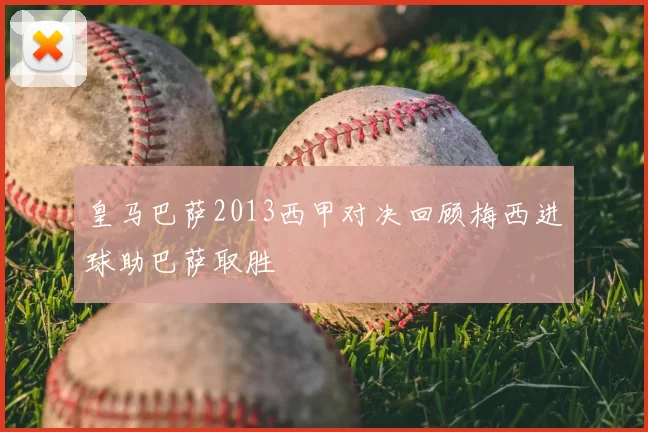 皇马巴萨2013西甲对决回顾梅西进球助巴萨取胜