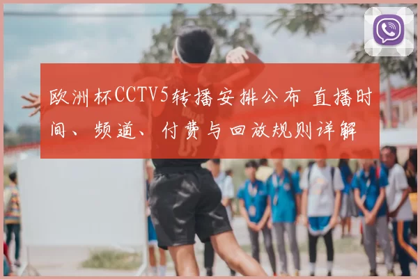 欧洲杯CCTV5转播安排公布 直播时间、频道、付费与回放规则详解