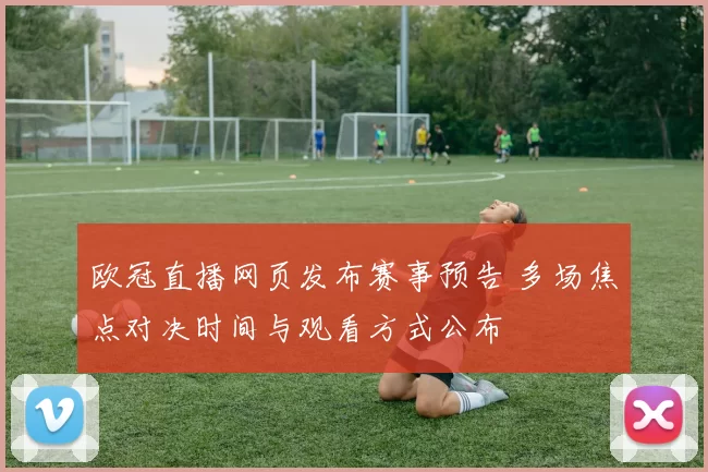 欧冠直播网页发布赛事预告 多场焦点对决时间与观看方式公布