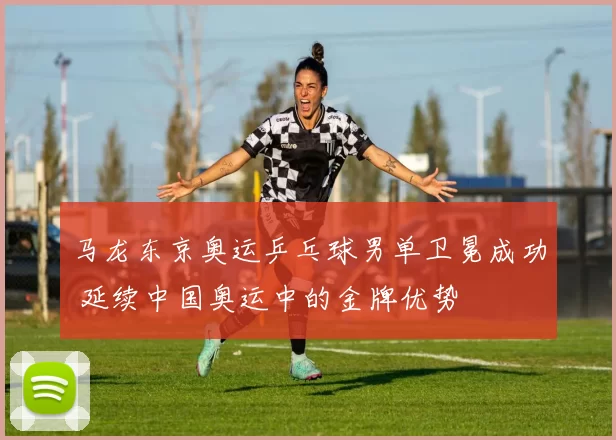 马龙东京奥运乒乓球男单卫冕成功 延续中国奥运中的金牌优势