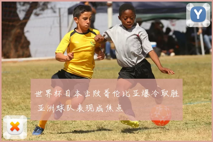 世界杯日本击败哥伦比亚爆冷取胜 亚洲球队表现成焦点